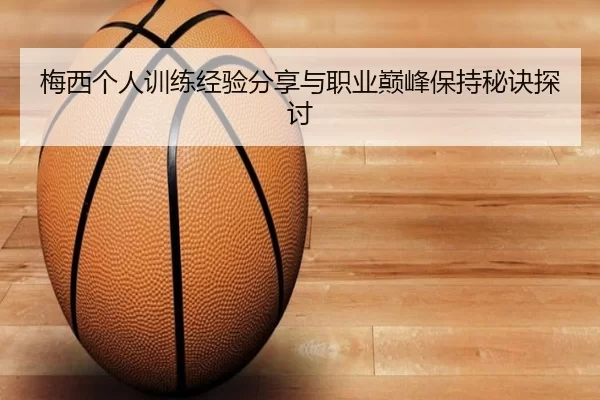 梅西个人训练经验分享与职业巅峰保持秘诀探讨